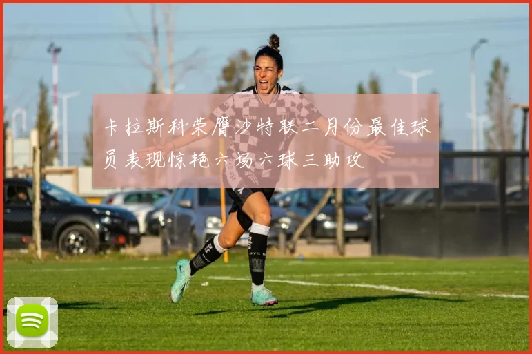 卡拉斯科荣膺沙特联二月份最佳球员表现惊艳六场六球三助攻