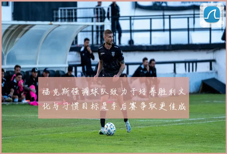 福克斯强调球队致力于培养胜利文化与习惯目标是季后赛争取更佳成绩