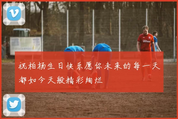 祝柏杨生日快乐愿你未来的每一天都如今天般精彩绚烂