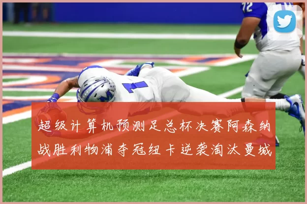 超级计算机预测足总杯决赛阿森纳战胜利物浦夺冠纽卡逆袭淘汰曼城
