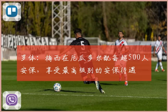 罗体：梅西在厄瓜多尔配备超500人安保，享受最高级别的安保待遇