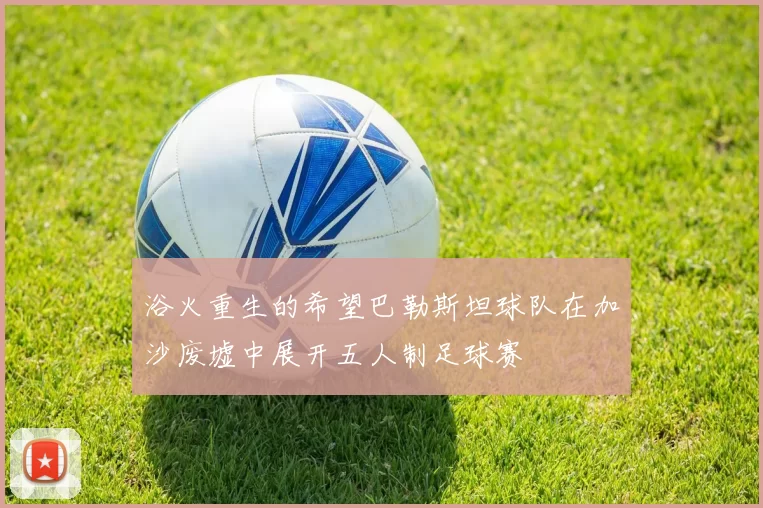 浴火重生的希望巴勒斯坦球队在加沙废墟中展开五人制足球赛