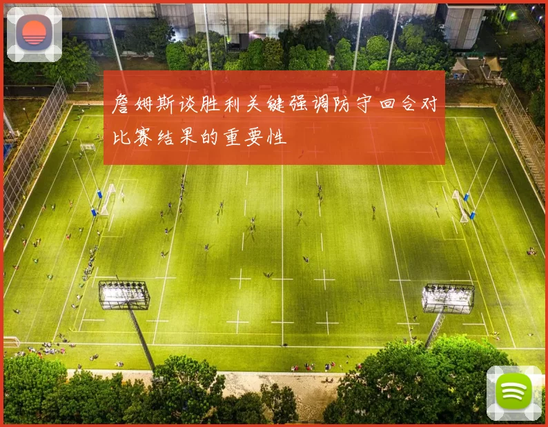 詹姆斯谈胜利关键强调防守回合对比赛结果的重要性