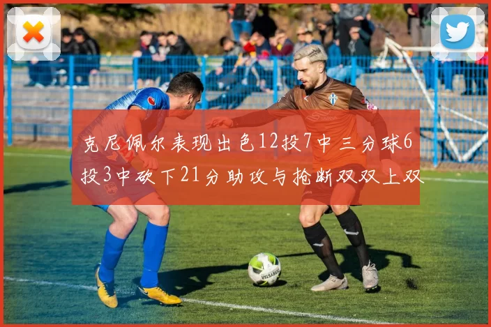 克尼佩尔表现出色12投7中三分球6投3中砍下21分助攻与抢断双双上双