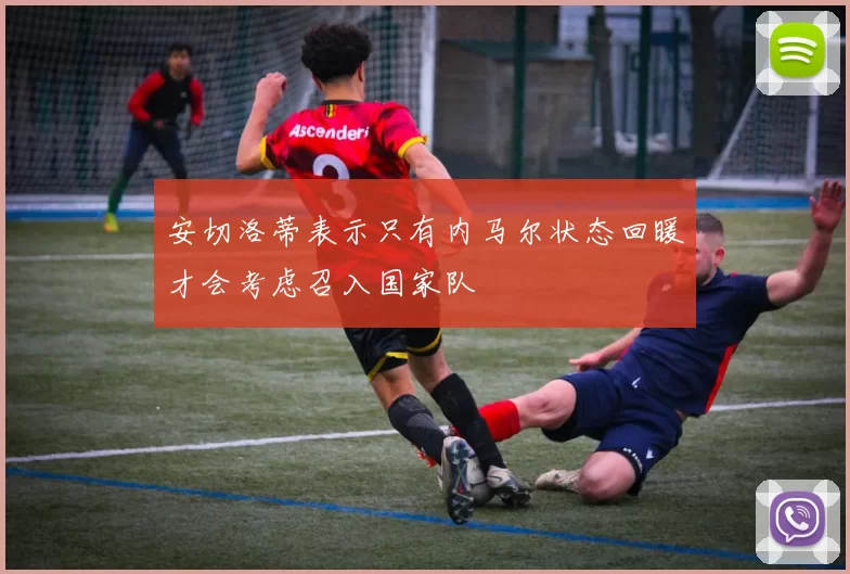 安切洛蒂表示只有内马尔状态回暖才会考虑召入国家队