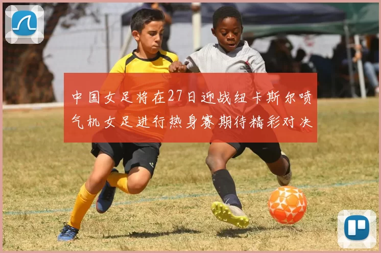中国女足将在27日迎战纽卡斯尔喷气机女足进行热身赛期待精彩对决