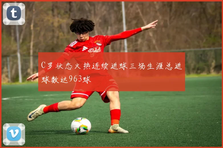 C罗状态火热连续进球三场生涯总进球数达963球