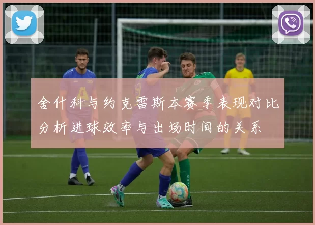 舍什科与约克雷斯本赛季表现对比分析进球效率与出场时间的关系
