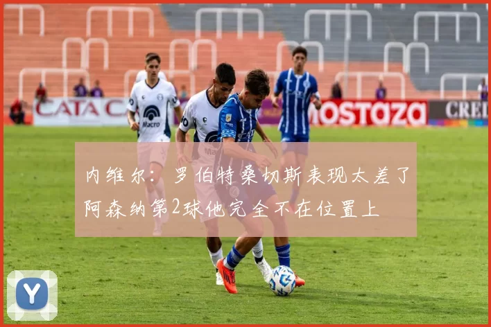 内维尔：罗伯特桑切斯表现太差了阿森纳第2球他完全不在位置上