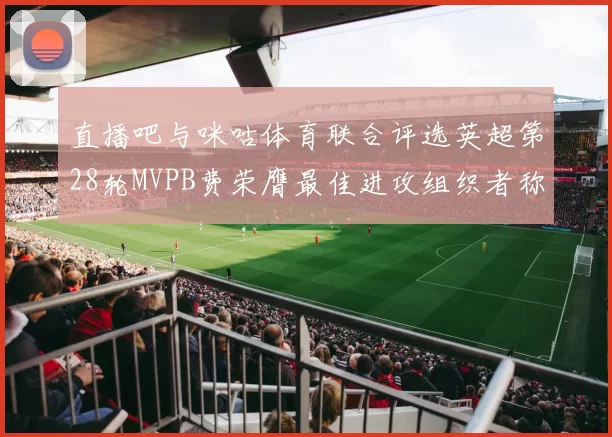 直播吧与咪咕体育联合评选英超第28轮MVPB费荣膺最佳进攻组织者称号