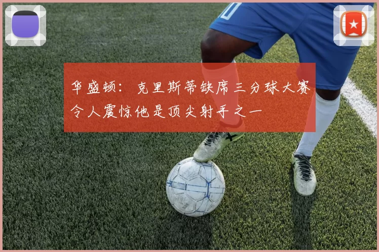 华盛顿：克里斯蒂缺席三分球大赛令人震惊他是顶尖射手之一