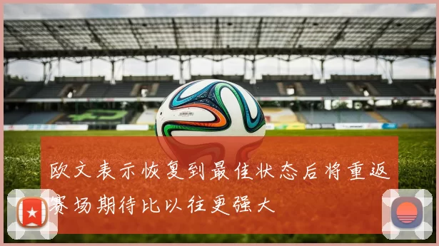 欧文表示恢复到最佳状态后将重返赛场期待比以往更强大