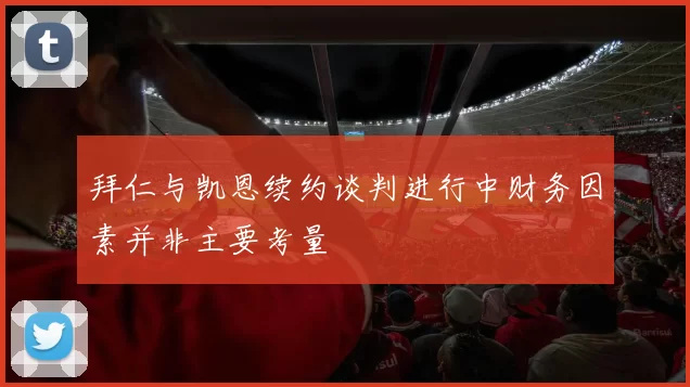 拜仁与凯恩续约谈判进行中财务因素并非主要考量