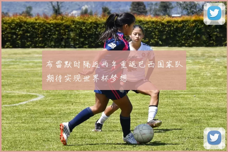 布雷默时隔近两年重返巴西国家队期待实现世界杯梦想