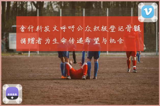 舍什科发文呼吁公众积极登记骨髓捐赠者为生命传递希望与机会