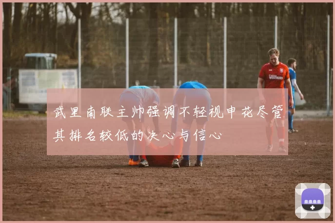 武里南联主帅强调不轻视申花尽管其排名较低的决心与信心