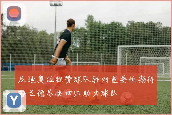 瓜迪奥拉称赞球队胜利重要性期待哈兰德尽快回归助力球队