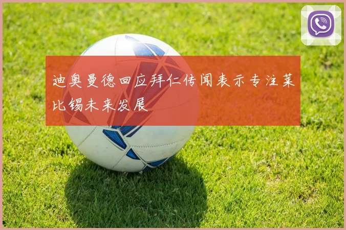迪奥曼德回应拜仁传闻表示专注莱比锡未来发展