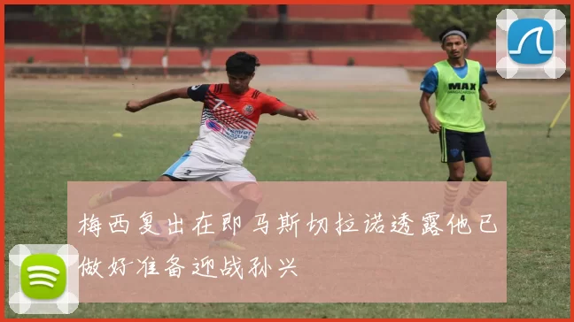 梅西复出在即马斯切拉诺透露他已做好准备迎战孙兴慜