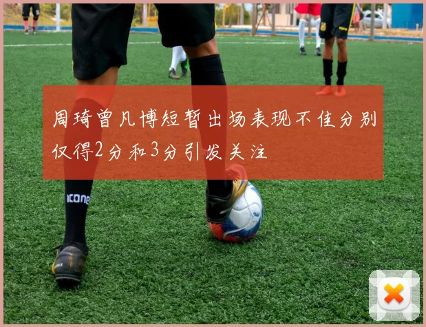 周琦曾凡博短暂出场表现不佳分别仅得2分和3分引发关注