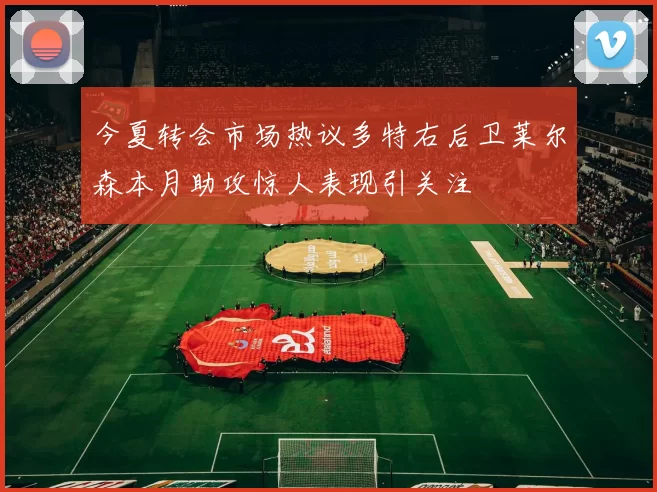 今夏转会市场热议多特右后卫莱尔森本月助攻惊人表现引关注