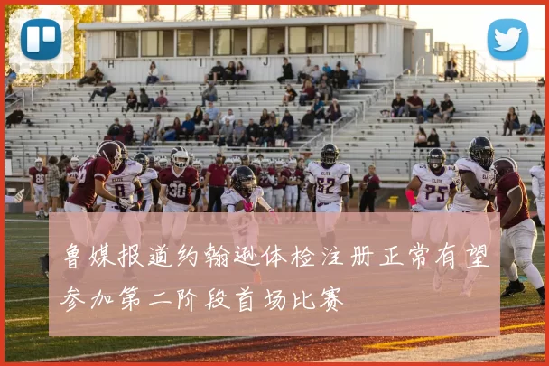鲁媒报道约翰逊体检注册正常有望参加第二阶段首场比赛
