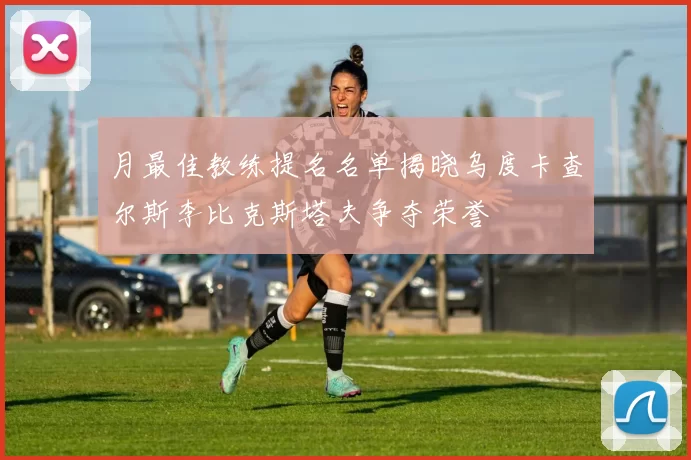 月最佳教练提名名单揭晓乌度卡查尔斯李比克斯塔夫争夺荣誉