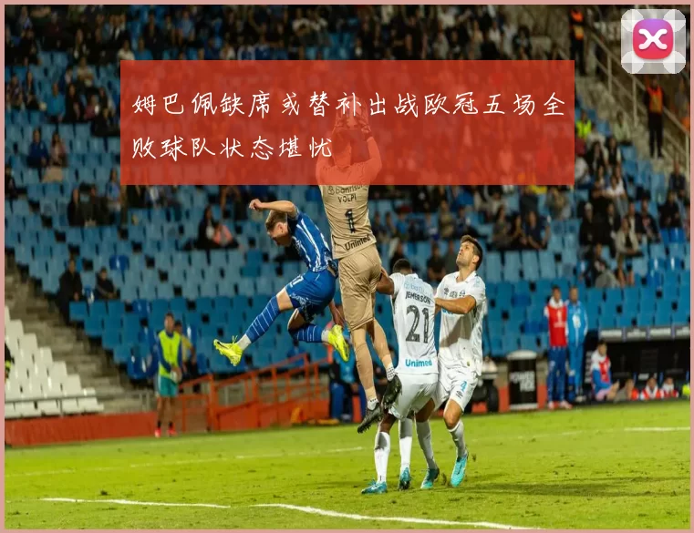姆巴佩缺席或替补出战欧冠五场全败球队状态堪忧