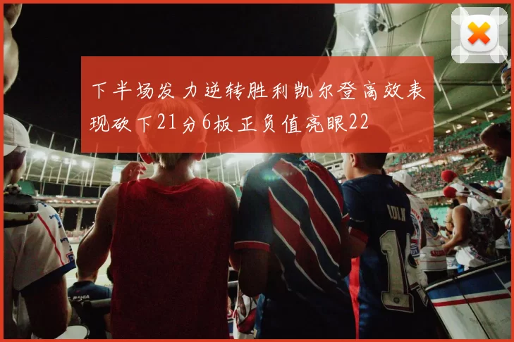 下半场发力逆转胜利凯尔登高效表现砍下21分6板正负值亮眼22