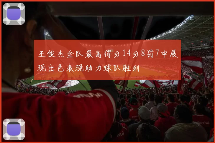 王俊杰全队最高得分14分8罚7中展现出色表现助力球队胜利