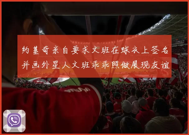 约基奇亲自要求文班在球衣上签名并画外星人文班乖乖照做展现友谊与幽默
