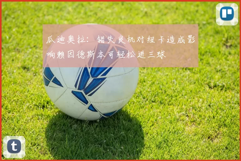 瓜迪奥拉：错失良机对纽卡造成影响赖因德斯本可轻松进三球