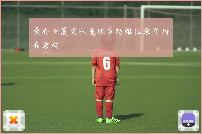 桑乔今夏离队曼联多特维拉意甲均有意向