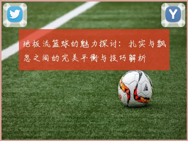 地板流篮球的魅力探讨：扎实与飘忽之间的完美平衡与技巧解析