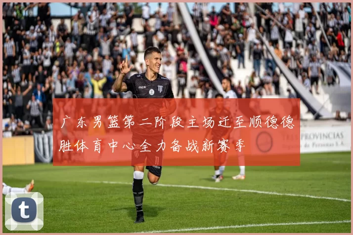 广东男篮第二阶段主场迁至顺德德胜体育中心全力备战新赛季