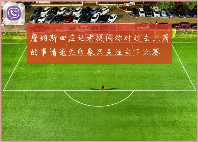 詹姆斯回应记者提问称对过去三周的事情毫无印象只关注当下比赛